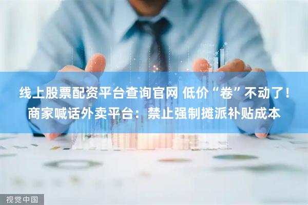 线上股票配资平台查询官网 低价“卷”不动了！商家喊话外卖平台：禁止强制摊派补贴成本
