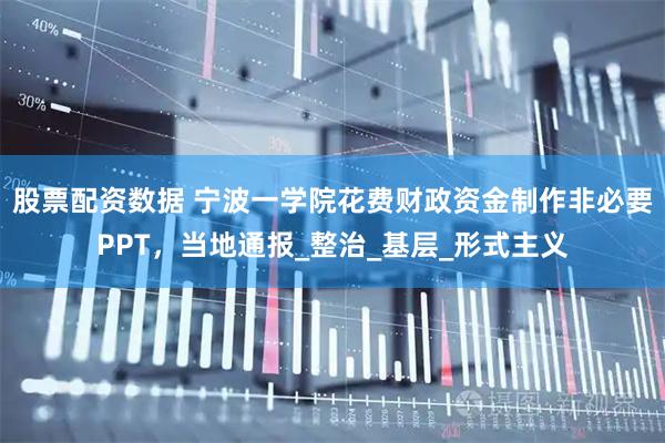 股票配资数据 宁波一学院花费财政资金制作非必要PPT，当地通报_整治_基层_形式主义