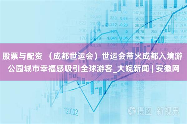 股票与配资 （成都世运会）世运会带火成都入境游 公园城市幸福感吸引全球游客_大皖新闻 | 安徽网