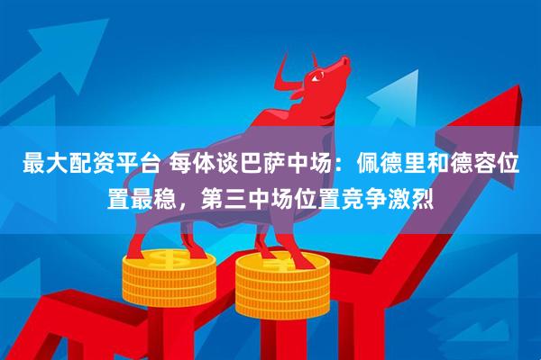最大配资平台 每体谈巴萨中场：佩德里和德容位置最稳，第三中场位置竞争激烈