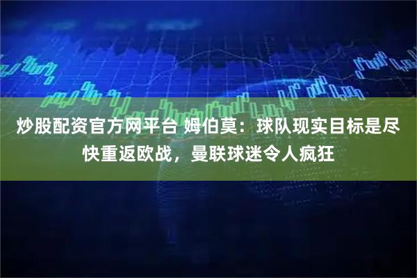 炒股配资官方网平台 姆伯莫：球队现实目标是尽快重返欧战，曼联球迷令人疯狂